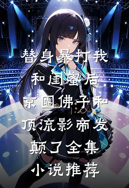 替身暴打我和闺蜜后，京圈佛子和顶流影帝发颠了全集小说推荐
