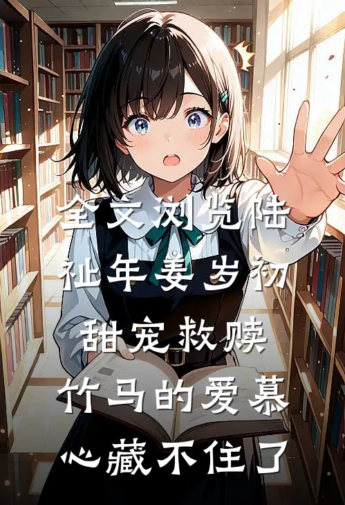 全文浏览陆祉年姜岁初甜宠救赎:竹马的爱慕心藏不住了