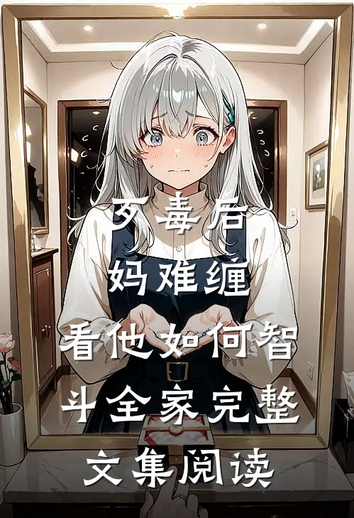 歹毒后妈难缠，看他如何智斗全家完整文集阅读