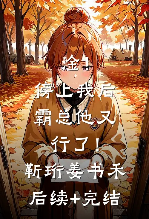 淦！傍上我后，霸总他又行了！靳珩姜书禾后续+完结