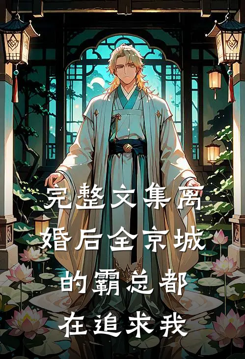 完整文集离婚后全京城的霸总都在追求我