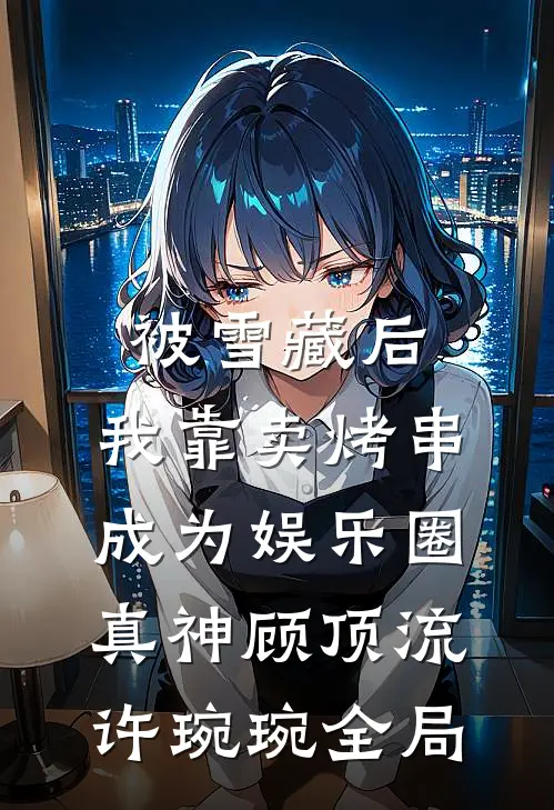被雪藏后，我靠卖烤串成为娱乐圈真神顾顶流许琬琬全局