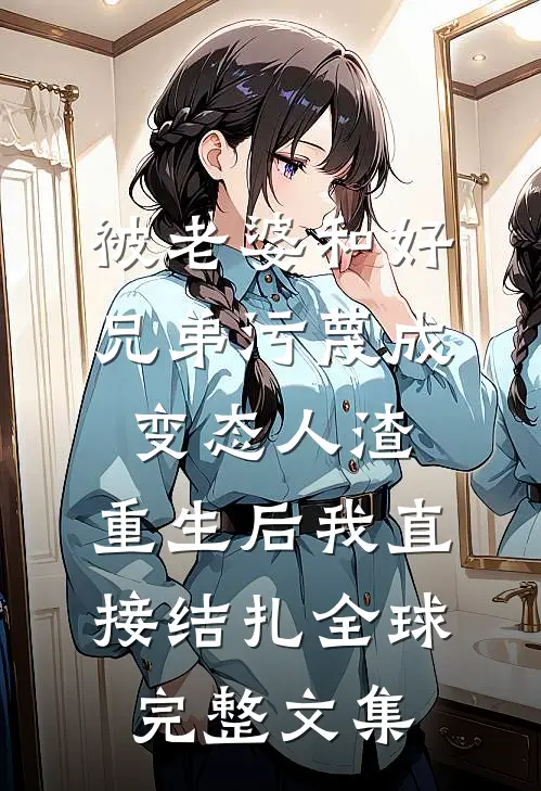 被老婆和好兄弟污蔑成变态人渣，重生后我直接结扎全球完整文集
