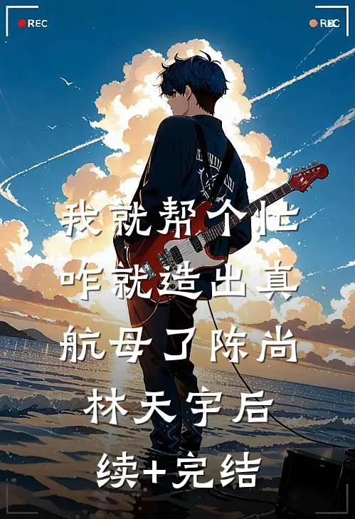 我就帮个忙，咋就造出真航母了陈尚林天宇后续+完结