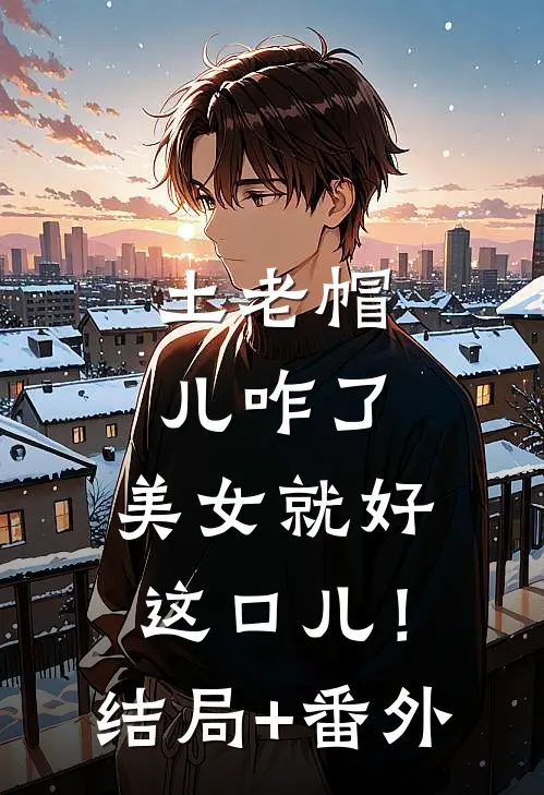 土老帽儿咋了,美女就好这口儿！结局+番外