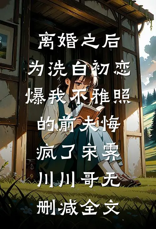 离婚之后，为洗白初恋爆我不雅照的前夫悔疯了宋霁川川哥无删减全文