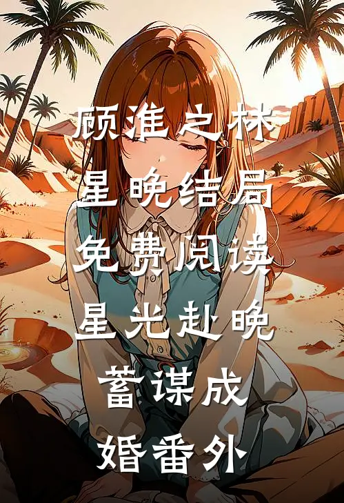 顾淮之林星晚结局免费阅读星光赴晚，蓄谋成婚番外