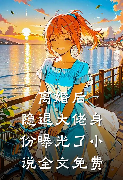 离婚后，隐退大佬身份曝光了小说全文免费