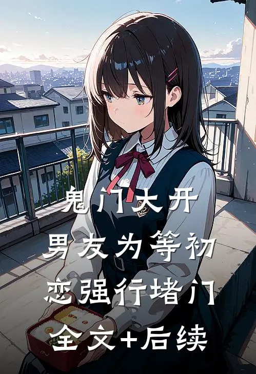 鬼门大开，男友为等初恋强行堵门全文+后续