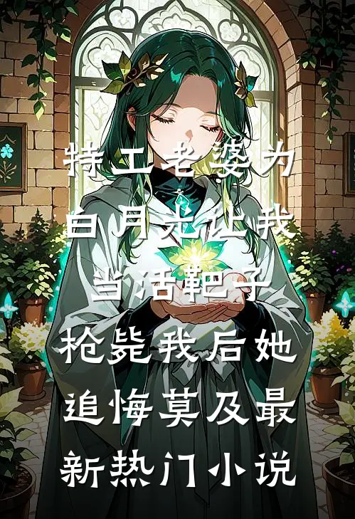 特工老婆为白月光让我当活靶子，枪毙我后她追悔莫及最新热门小说