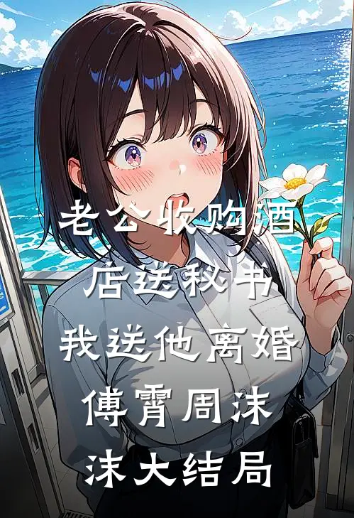 老公收购酒店送秘书，我送他离婚傅霄周沫沫大结局