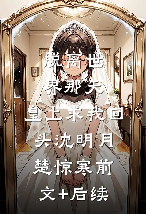 脱离世界那天，皇上求我回头沈明月楚惊寒前文+后续