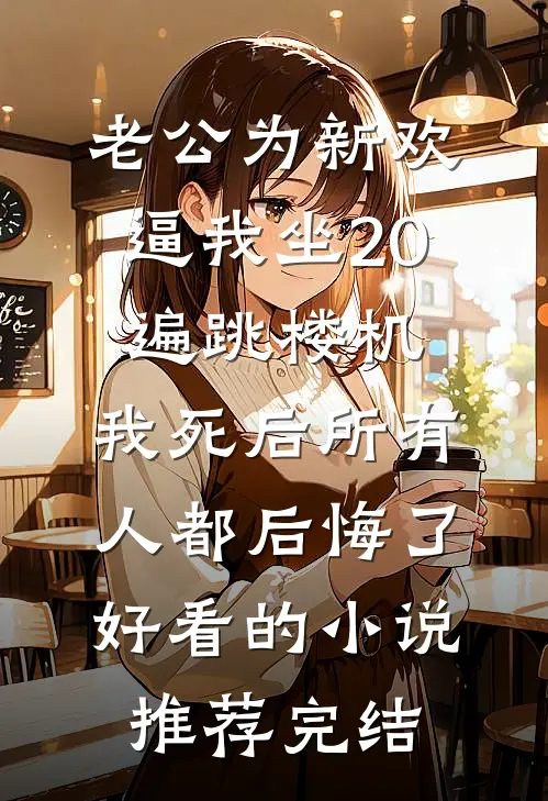 老公为新欢逼我坐20遍跳楼机，我死后所有人都后悔了好看的小说推荐完结