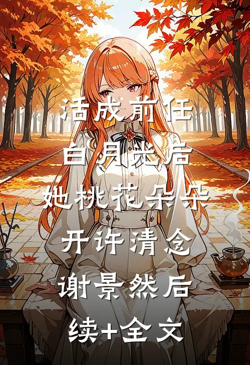 活成前任白月光后，她桃花朵朵开许清念谢景然后续+全文