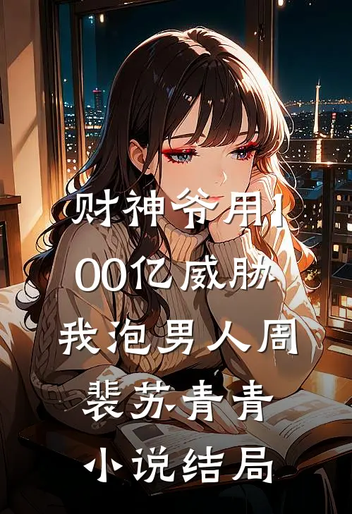 财神爷用100亿威胁我泡男人周裴苏青青小说结局