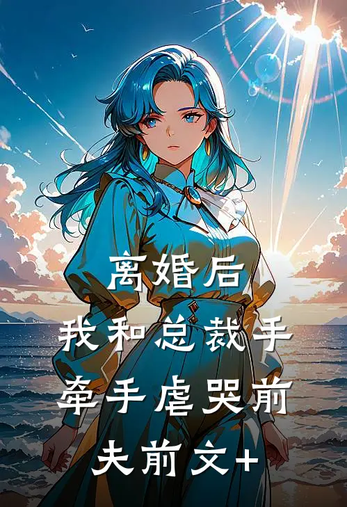离婚后，我和总裁手牵手虐哭前夫前文+