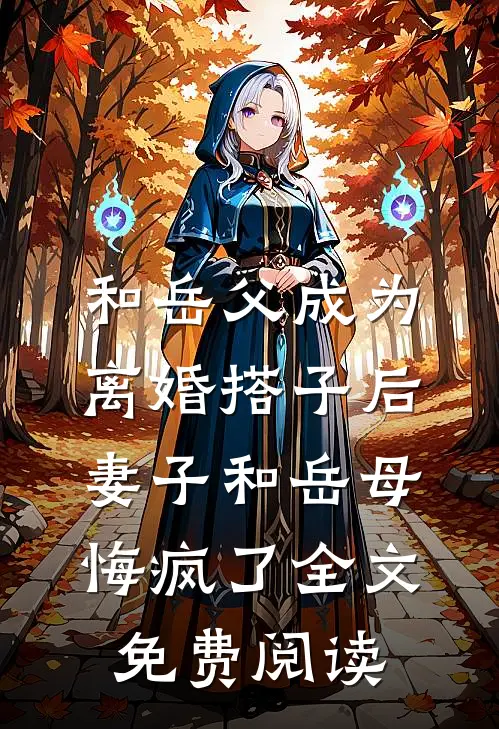 和岳父成为离婚搭子后，妻子和岳母悔疯了全文免费阅读