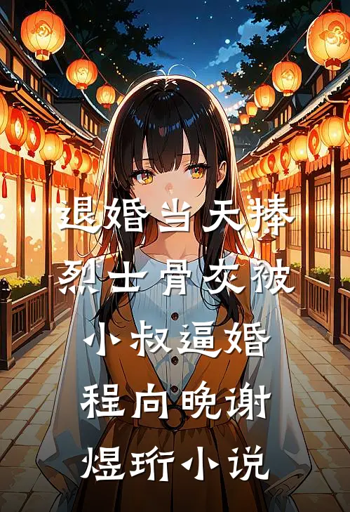 退婚当天捧烈士骨灰被小叔逼婚程向晚谢煜珩小说