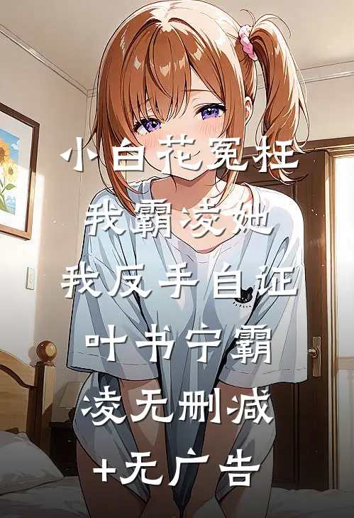小白花冤枉我霸凌她，我反手自证叶书宁霸凌无删减+无广告