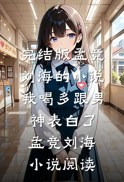 完结版孟竞刘海的小说我喝多跟男神表白了孟竞刘海小说阅读
