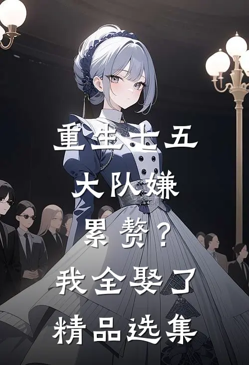 重生七五：大队嫌累赘？我全娶了精品选集