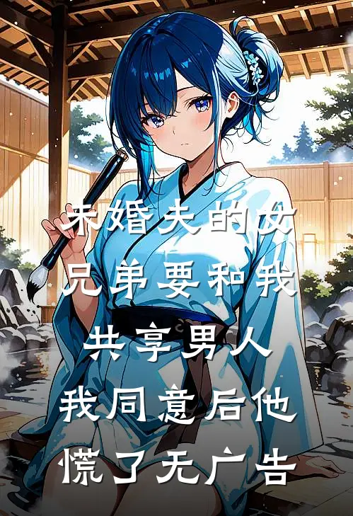 未婚夫的女兄弟要和我共享男人，我同意后他慌了无广告