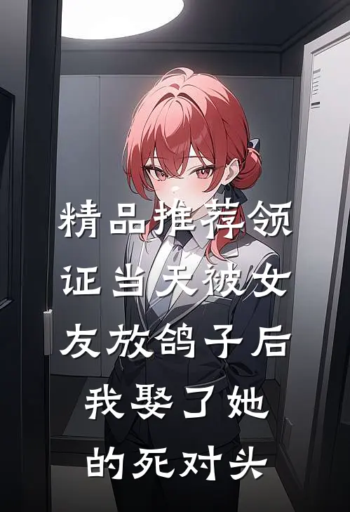 精品推荐领证当天被女友放鸽子后，我娶了她的死对头