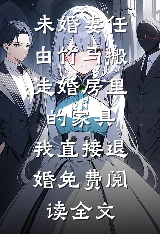 未婚妻任由竹马搬走婚房里的家具，我直接退婚免费阅读全文