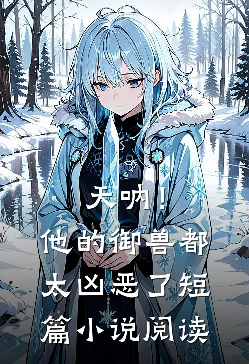 天呐！他的御兽都太凶恶了短篇小说阅读