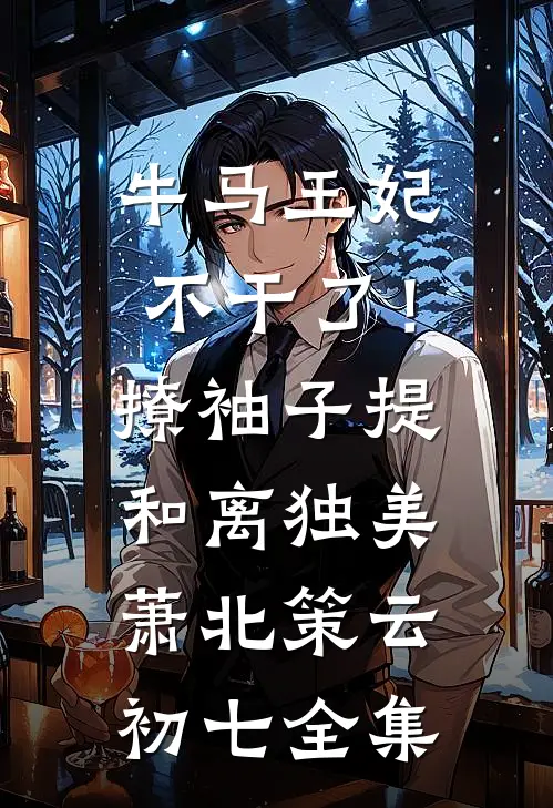 牛马王妃不干了！撩袖子提和离独美萧北策云初七 全集