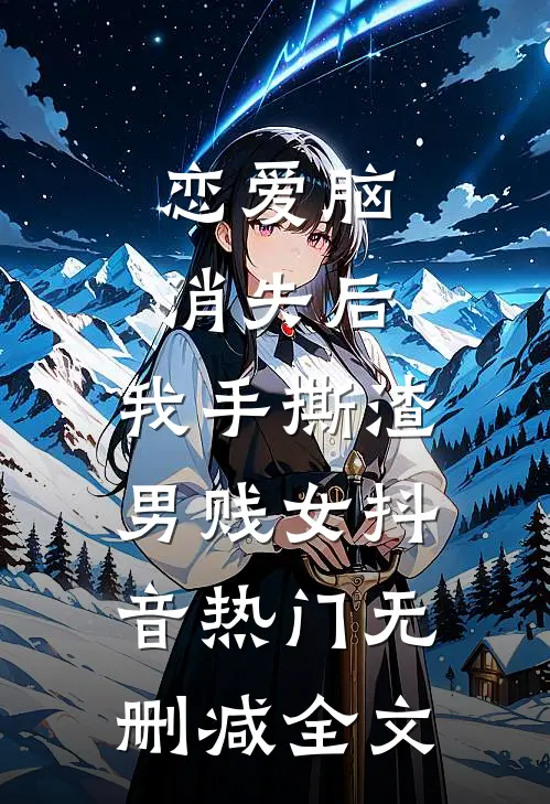恋爱脑消失后，我手撕渣男贱女抖音热门无删减全文