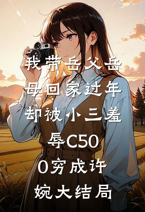 我带岳父岳母回家过年，却被小三羞辱C500穷成许婉大结局