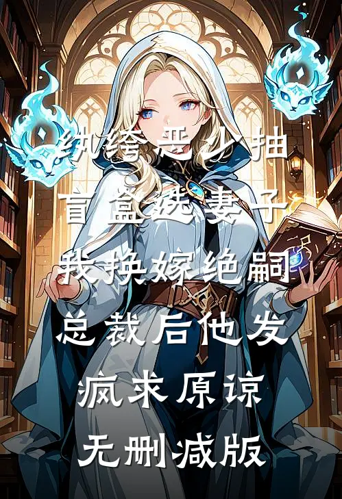 纨绔恶少抽盲盒选妻子，我换嫁绝嗣总裁后他发疯求原谅无删减版