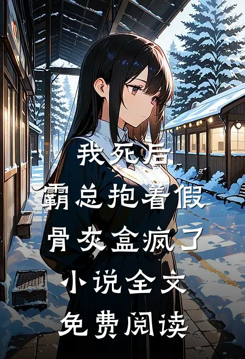 我死后，霸总抱着假骨灰盒疯了小说全文免费阅读