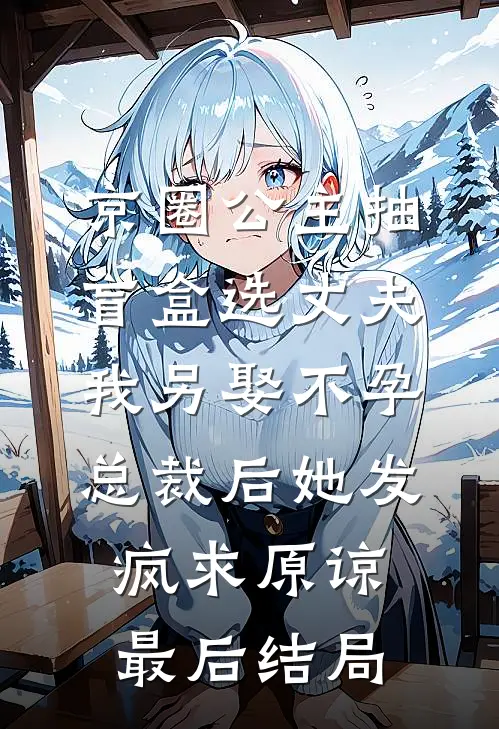 京圈公主抽盲盒选丈夫，我另娶不孕总裁后她发疯求原谅最后结局