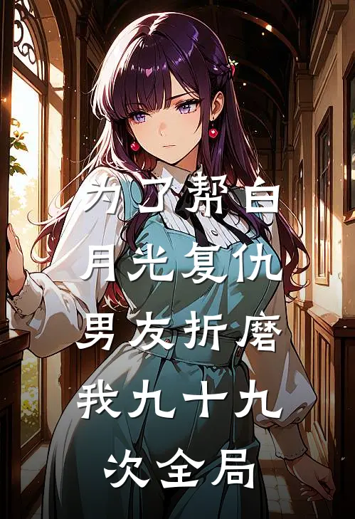 为了帮白月光复仇，男友折磨我九十九次全局