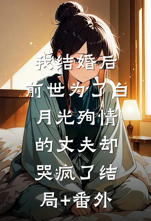 我结婚后，前世为了白月光殉情的丈夫却哭疯了结局+番外