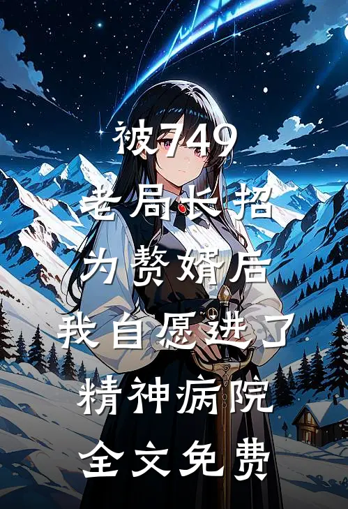 被749老局长招为赘婿后，我自愿进了精神病院全文免费