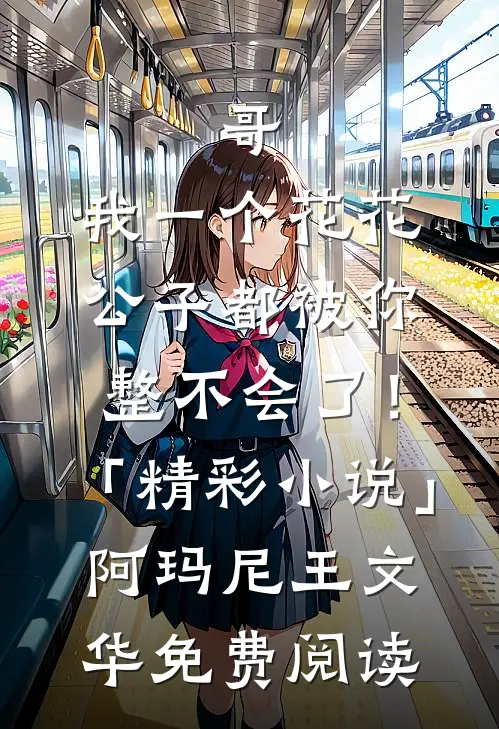 哥，我一个花花公子都被你整不会了！「精彩小说」阿玛尼王文华免费阅读