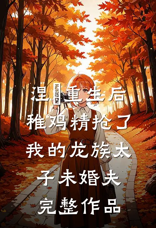 涅槃重生后，稚鸡精抢了我的龙族太子未婚夫完整作品