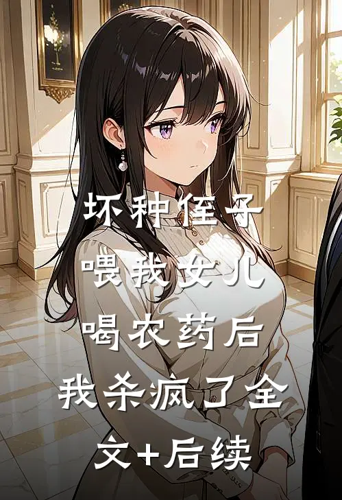 坏种侄子喂我女儿喝农药后，我杀疯了全文+后续