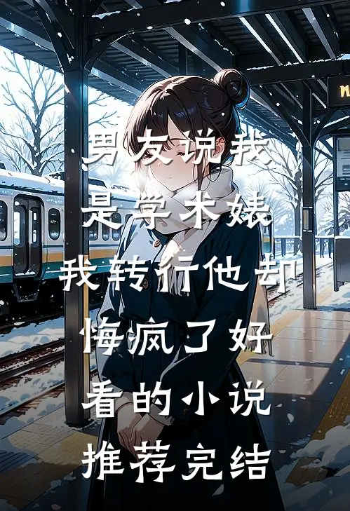 男友说我是学术婊，我转行他却悔疯了好看的小说推荐完结