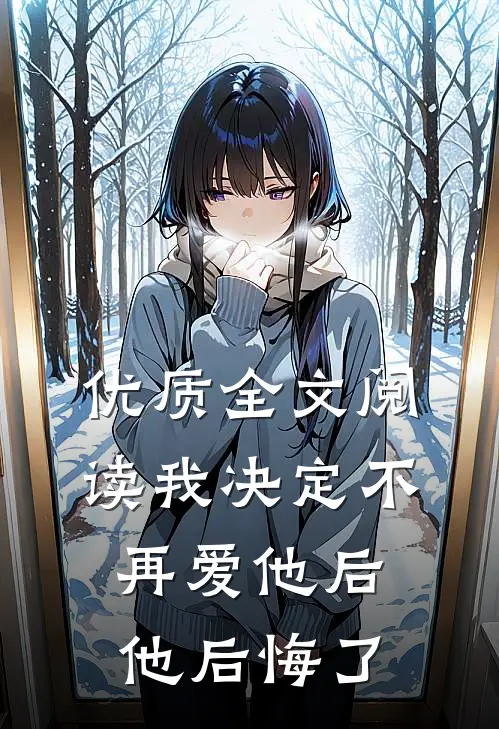 优质全文阅读我决定不再爱他后，他后悔了