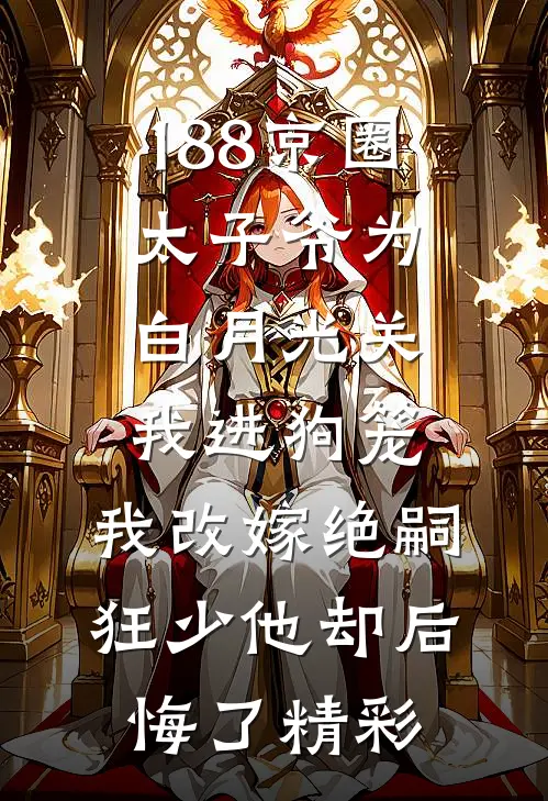 188京圈太子爷为白月光关我进狗笼，我改嫁绝嗣狂少他却后悔了精彩