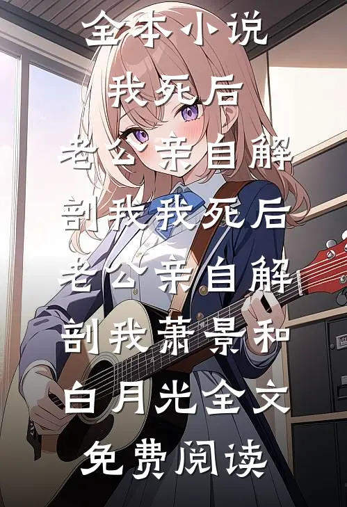 全本小说我死后，老公亲自解剖我我死后，老公亲自解剖我萧景和白月光全文免费阅读