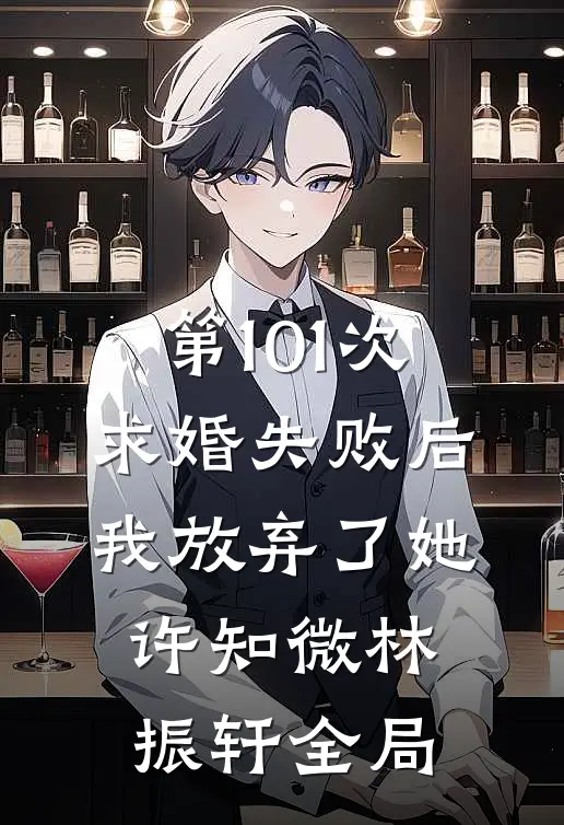 第101次求婚失败后，我放弃了她许知微林振轩全局