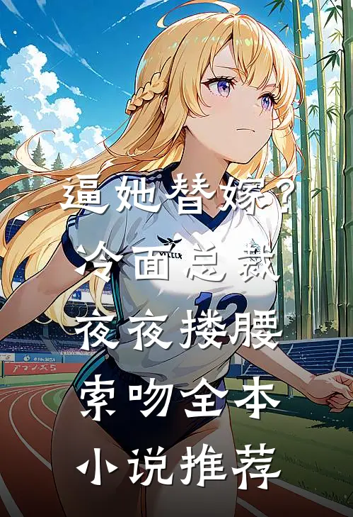 逼她替嫁？冷面总裁夜夜搂腰索吻全本小说推荐
