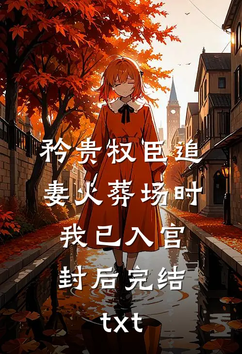 矜贵权臣追妻火葬场时，我已入宫封后完结txt