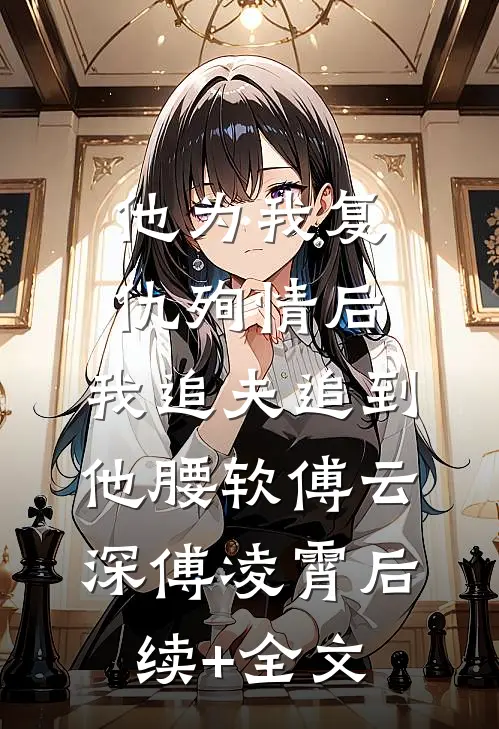 他为我复仇殉情后，我追夫追到他腰软傅云深傅凌霄后续+全文