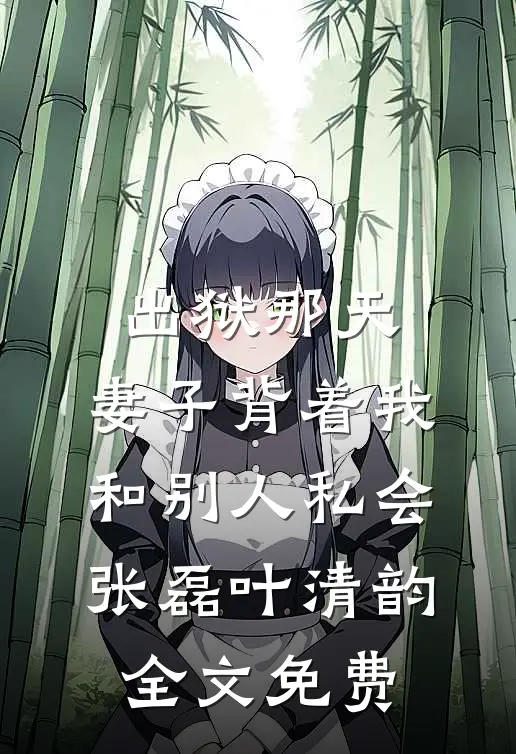出狱那天，妻子背着我和别人私会张磊叶清韵全文免费